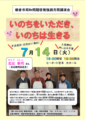 朝倉市同和問題啓発強調月間講演会　演題は、いのちをいただき、いのちは生きる、です。　日時は、7月1４日火曜日、1８時３０分開場、1９時開会、場所は、ピーポート甘木大ホール、講師は、北出　新司さんです。入場無料、申し込み不要、託児も無料で準備しております。